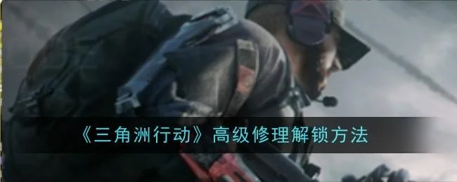 三角洲行动高级修理解锁方法