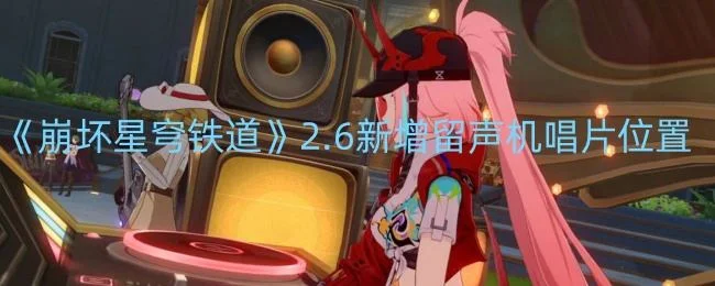 崩坏星穹铁道2.6新增留声机唱片位置在哪里