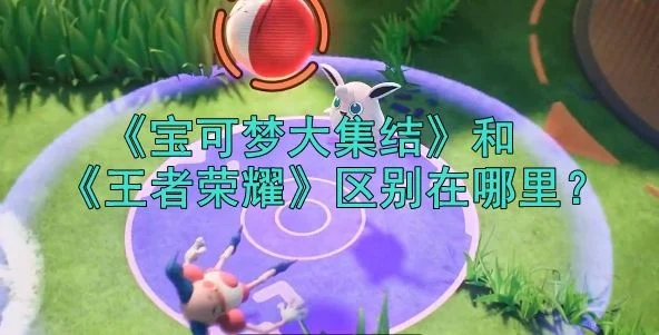 宝可梦大集结和王者荣耀的区别在哪里?