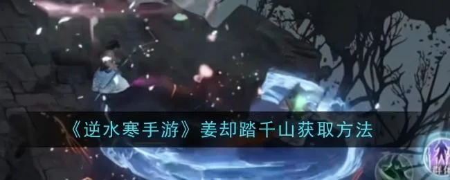 逆水寒手游姜却踏千山怎么获取,附方法