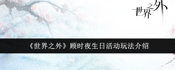 世界之外顾时夜生日活动玩法攻略