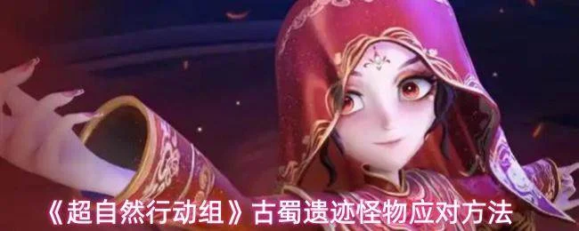 揭秘超自然行动组，古蜀遗迹怪物应对攻略