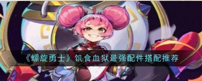 螺旋勇士饥食血狱最强配件搭配推荐