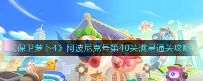 保卫萝卜4阿波尼克号第41关无道具金萝卜全清攻略